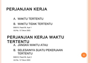 PERJANJIAN KERJA

  A. WAKTU TERTENTU
  B. WAKTU TIDAK TERTENTU
  BAB IX, Pasal 56, Ayat 1
  UU No. 13 Tahun 2003



PERJANJIAN KERJA WAKTU
TERTENTU
  A. JANGKA WAKTU ATAU
  B. SELESAINYA SUATU PEKERJAAN
     TERTENTU                     6
  BAB IX, Pasal 56, Ayat 2
  UU No. 13 Tahun 2003
 