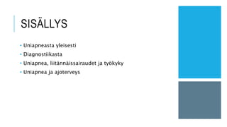 SISÄLLYS
• Uniapneasta yleisesti
• Diagnostiikasta
• Uniapnea, liitännäissairaudet ja työkyky
• Uniapnea ja ajoterveys
 