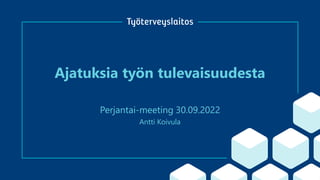 Ajatuksia työn tulevaisuudesta
Antti Koivula
Perjantai-meeting 30.09.2022
 