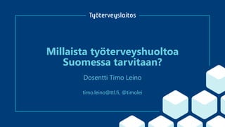 Millaista työterveyshuoltoa
Suomessa tarvitaan?
Dosentti Timo Leino
timo.leino@ttl.fi, @timolei
 