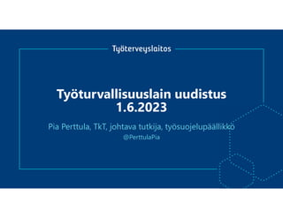 Työturvallisuuslain uudistus
1.6.2023
@PerttulaPia
Pia Perttula, TkT, johtava tutkija, työsuojelupäällikkö
 