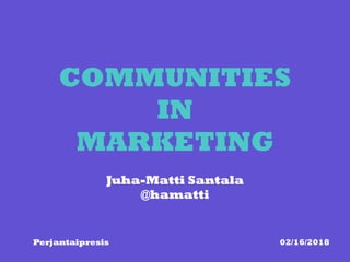 COMMUNITIES
IN
MARKETING
Perjantaipresis 02/16/2018
Juha-Matti Santala
@hamatti
 