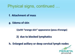 Physical signs, continued …
f. Attachment of mass
g. Edema of skin
1)with “orange skin” appearance (peau d’orange)

2) due to blocked lymphatics

h. Enlarged axillary or deep cervical lymph nodes

 