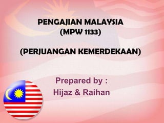 PENGAJIAN MALAYSIA
(MPW 1133)
(PERJUANGAN KEMERDEKAAN)
Prepared by :
Hijaz & Raihan
 