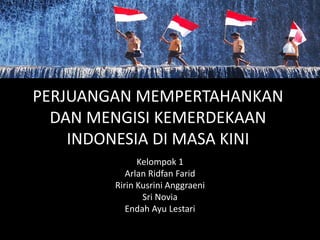 PERJUANGAN MEMPERTAHANKAN
DAN MENGISI KEMERDEKAAN
INDONESIA DI MASA KINI
Kelompok 1
Arlan Ridfan Farid
Ririn Kusrini Anggraeni
Sri Novia
Endah Ayu Lestari
 