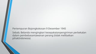Pertempuran Bojongkokosan 9 Desember 1945
Sebab; Belanda mengingkari kesepakatanpengiriman perbekalan
dalam pembebasantawanan perang (tidak melibatkan
pihakIndonesia)
 