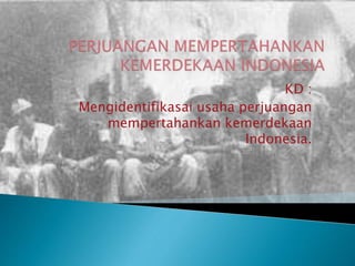 KD :
Mengidentifikasai usaha perjuangan
mempertahankan kemerdekaan
Indonesia.
 