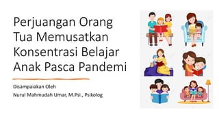 Perjuangan Orang
Tua Memusatkan
Konsentrasi Belajar
Anak Pasca Pandemi
Disampaiakan Oleh
Nurul Mahmudah Umar, M.Psi., Psikolog
 