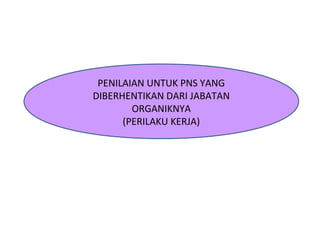 PENILAIAN UNTUK PNS YANG
DIBERHENTIKAN DARI JABATAN
ORGANIKNYA
(PERILAKU KERJA)
 