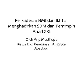 Perkaderan HMI dan Ikhtiar
Menghadirkan SDM dan Pemimpin
Abad XXI
Oleh Arip Musthopa
Ketua Bid. Pembinaan Anggota
Abad XXI
 