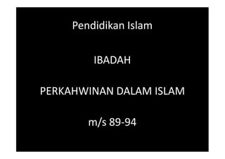 Pendidikan Islam
IBADAH
PERKAHWINAN DALAM ISLAM
m/s 89-94

 