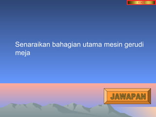 Senaraikan bahagian utama mesin gerudi 
meja 
 