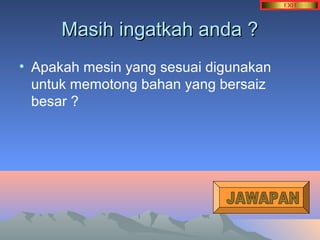 MMaassiihh iinnggaattkkaahh aannddaa ?? 
• Apakah mesin yang sesuai digunakan 
untuk memotong bahan yang bersaiz 
besar ? 
 