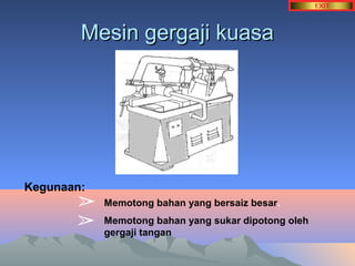 MMeessiinn ggeerrggaajjii kkuuaassaa 
Kegunaan: 
Memotong bahan yang bersaiz besar. 
Memotong bahan yang sukar dipotong oleh 
gergaji tangan 
➢ 
➢ 
 