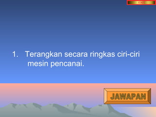 1. Terangkan secara ringkas ciri-ciri 
mesin pencanai. 
 