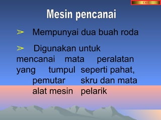 ➢ Mempunyai dua buah roda 
➢ Digunakan untuk 
mencanai mata peralatan 
yang tumpul seperti pahat, 
pemutar skru dan mata 
alat mesin pelarik 
 