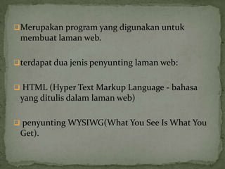 Merupakan program yang digunakan untuk
membuat laman web.
terdapat dua jenis penyunting laman web:
 HTML (Hyper Text Markup Language - bahasa
yang ditulis dalam laman web)
 penyunting WYSIWG(What You See Is What You
Get).
 