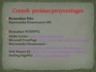  Berasaskan Teks
Macromedia Dreamweaver MX
 Berasaskan WYSIWYG
 Adobe GoLive - http://www.adobe.com/
Microsoft FrontPage - http://www.microsoft.com/frontpag
Macromedia Dreamweaver -
http://www.macromedia.com/software/dreamweaver/
Web Weaver EZ - http://www.mcwebsoftware.com/wwez/
HotDog PageWiz -http://www.sausage.com/
 