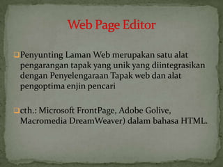 Penyunting Laman Web merupakan satu alat
pengarangan tapak yang unik yang diintegrasikan
dengan Penyelengaraan Tapak web dan alat
pengoptima enjin pencari
cth.: Microsoft FrontPage, Adobe Golive,
Macromedia DreamWeaver) dalam bahasa HTML.
 