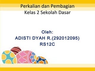 Perkalian dan Pembagian
Kelas 2 Sekolah Dasar
Oleh:
ADISTI DYAH R.(292012095)
RS12C
 