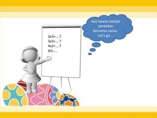 Ayo kawan belajar
perkalian
bersama-sama..
Let’s go….2x3=….?
3x3=….?
4x2=….?
dst…..
 