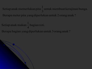 Setiap anakmemerlukanpita 1 
untukmembuat kerajinan bunga. 
3 
Berapameter pita yangdiperlukan untuk 2orang anak ? 
Setiapanakmakan 1 
bagian roti. 
4 
Berapa bagian yangdiperlukan untuk 3orang anak ? 
 