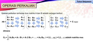 OPERASI PERKALIAN
0perasi perkalian terhadap dua matriks A dan B adalah sebagai berikut:
AB =
A11
A21
Aq 1
A12
A22
Aq 2
A1 p
A2 p
Aqp
B11
B21
Bp 1
B21
B22
Bp 2
B1 r
B2 r
B pr
=
C11
C21
Cq 1
C21
C22
Cq 2
C1 r
C2 r
C qr
= C mqxsr
dimana
Cij = ∑ Aij Bkj = Ai 1 B1 j + Ai 2 B2 j + …. + Aip Bpj , i =1,2,…,q; j =1,2,…,r, adalah matriks mxs
K=1
p
Tulus Setyawan
 