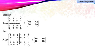 Misalkan
A 4x4 =
1 0 1 0
0 2 3 -1
2 0 -4 0
0 1 0 3
----------------
----------------
=
A11 A12
A21 A22
dan
A 4x6 =
2 0 0 1 1 -1
0 1 1 -1 2 2
1 3 0 0 1 0
-3 -1 2 1 0 -1
--------------------------
----------------
=
B11 B12
B21 B22
Tulus Setyawan
 