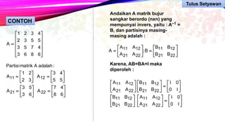 CONTOH













6863
4753
5532
4321
A


























68
47
A
63
53
A
55
43
A
32
21
A
:adalahAmatrikPartisi
2221
1211
Andaikan A matrik bujur
sangkar berordo (nxn) yang
mempunyai invers, yaitu : A–1 =
B, dan partisinya masing-
masing adalah :
Karena, AB=BA=I maka
diperoleh :













2221
1211
2221
1211
BB
BB
B;
AA
AA
A




































I0
0I
AA
AA
BB
BB
I0
0I
BB
BB
AA
AA
2221
1211
2221
1211
2221
1211
2221
1211
Tulus Setyawan
 