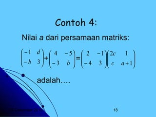 Contoh 4:
Nilai a dari persamaan matriks:
 − 1 d   4 − 5   2 − 1  2c 1 

 =
− b 3+
 
  − 4 3   c a + 1



 − 3 b  



adalah….

20 Desember 2013

18

 