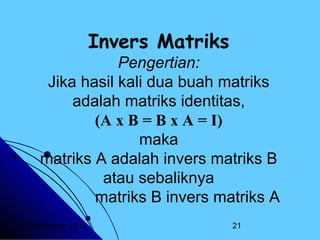 Invers Matriks

Pengertian:
Jika hasil kali dua buah matriks
adalah matriks identitas,
(A x B = B x A = I)
maka
matriks A adalah invers matriks B
atau sebaliknya
matriks B invers matriks A
20 Desember 2013

21

 