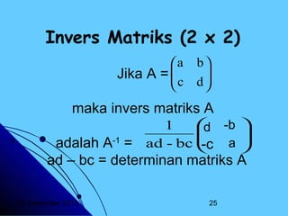 Invers Matriks (2 x 2)
a
Jika A = 
c


b

d


maka invers matriks A

 -b 
1
d




ad - bc 
-c a 

adalah A-1 =
ad – bc = determinan matriks A
20 Desember 2013

25

 