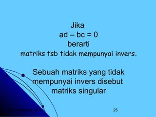Jika
ad – bc = 0
berarti

matriks tsb tidak mempunyai invers.

Sebuah matriks yang tidak
mempunyai invers disebut
matriks singular
20 Desember 2013

26

 