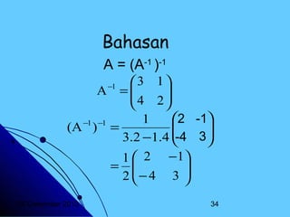 Bahasan
A = (A-1 )-1
3 1
A =
4 2



2 -1
1
−1 −1


(A ) =

-4 3
3.2 −1.4 

1  2 −1
= 
− 4 3 

2

−1

20 Desember 2013

34

 