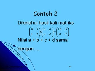 Contoh 2
Diketahui hasil kali matriks
 4 3  a

 1 2 x c
 

 

b  16 3 
=
  9 7

d 


Nilai a + b + c + d sama
dengan….

20 Desember 2013

41

 