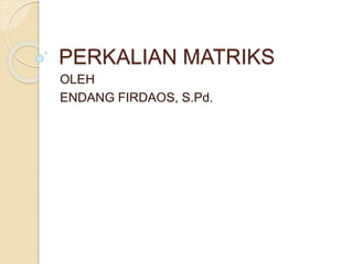 PERKALIAN MATRIKS
OLEH
ENDANG FIRDAOS, S.Pd.
 
