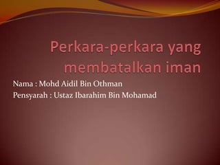Perkara-perkara yang membatalkaniman Nama : MohdAidil Bin Othman Pensyarah : UstazIbarahim Bin Mohamad 