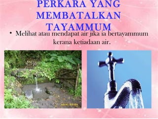 PERKARA YANG MEMBATALKAN TAYAMMUM Melihat atau mendapat air jika ia bertayammum kerana ketiadaan air. 