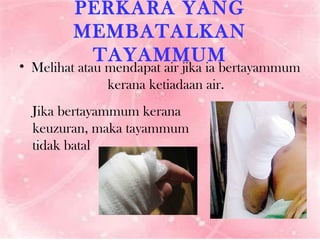 PERKARA YANG MEMBATALKAN TAYAMMUM Melihat atau mendapat air jika ia bertayammum kerana ketiadaan air. Jika bertayammum kerana keuzuran, maka tayammum tidak batal 