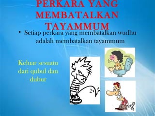 PERKARA YANG MEMBATALKAN TAYAMMUM Setiap perkara yang membatalkan wudhu adalah membatalkan tayammum Keluar sesuatu dari qubul dan dubur 