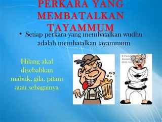 PERKARA YANG MEMBATALKAN TAYAMMUM Setiap perkara yang membatalkan wudhu adalah membatalkan tayammum Hilang akal disebabkan mabuk, gila, pitam atau sebagainya 