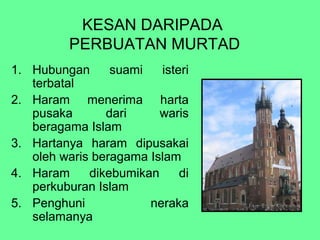 KESAN DARIPADA
PERBUATAN MURTAD
1. Hubungan
suami
isteri
terbatal
2. Haram menerima harta
pusaka
dari
waris
beragama Islam
3. Hartanya haram dipusakai
oleh waris beragama Islam
4. Haram
dikebumikan
di
perkuburan Islam
5. Penghuni
neraka
selamanya

 