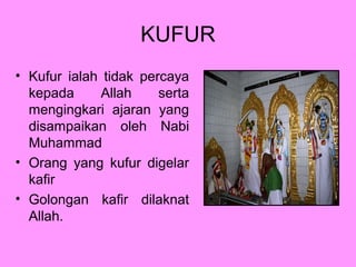 KUFUR
• Kufur ialah tidak percaya
kepada
Allah
serta
mengingkari ajaran yang
disampaikan oleh Nabi
Muhammad
• Orang yang kufur digelar
kafir
• Golongan kafir dilaknat
Allah.

 