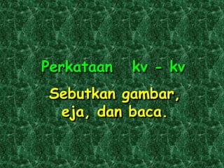 Perkataan   kv - kv
Sebutkan gambar,
 eja, dan baca.


                      Edboy2001
 