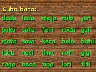 Cuba baca:
dadu lada meja milo         jari
paku satu     feri   roda guli
mata sawi     kera bola     batu
labu   nasi   lima   roti   gigi
raga   beca tiga     lori   titi
 