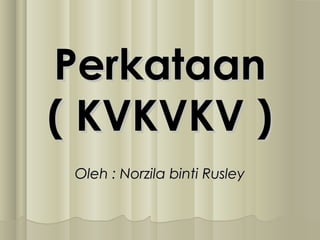 PerkataanPerkataan
( KVKVKV )( KVKVKV )
Oleh : Norzila binti RusleyOleh : Norzila binti Rusley
 