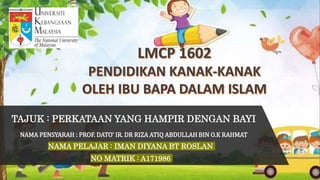 TAJUK : PERKATAAN YANG HAMPIR DENGAN BAYI
NAMA PENSYARAH : PROF. DATO’ IR. DR RIZA ATIQ ABDULLAH BIN O.K RAHMAT
NAMA PELAJAR : IMAN DIYANA BT ROSLAN
NO MATRIK : A171986
 