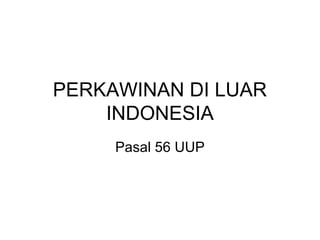 PERKAWINAN DI LUAR
INDONESIA
Pasal 56 UUP
 