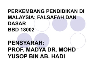 PERKEMBANG PENDIDIKAN DI MALAYSIA: FALSAFAH DAN DASAR BBD 18002 PENSYARAH:  PROF. MADYA DR. MOHD YUSOP BIN AB. HADI 