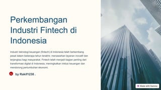 Perkembangan
Industri Fintech di
Indonesia
Industri teknologi keuangan (fintech) di Indonesia telah berkembang
pesat dalam beberapa tahun terakhir, menawarkan layanan inovatif dan
terjangkau bagi masyarakat. Fintech telah menjadi bagian penting dari
transformasi digital di Indonesia, meningkatkan inklusi keuangan dan
mendorong pertumbuhan ekonomi.
Ra by Rakif1238 .
 